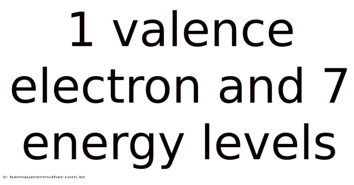 1 Valence Electron And 7 Energy Levels