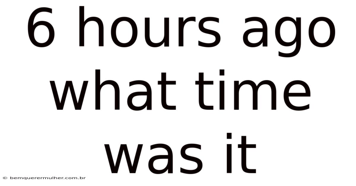 6 Hours Ago What Time Was It