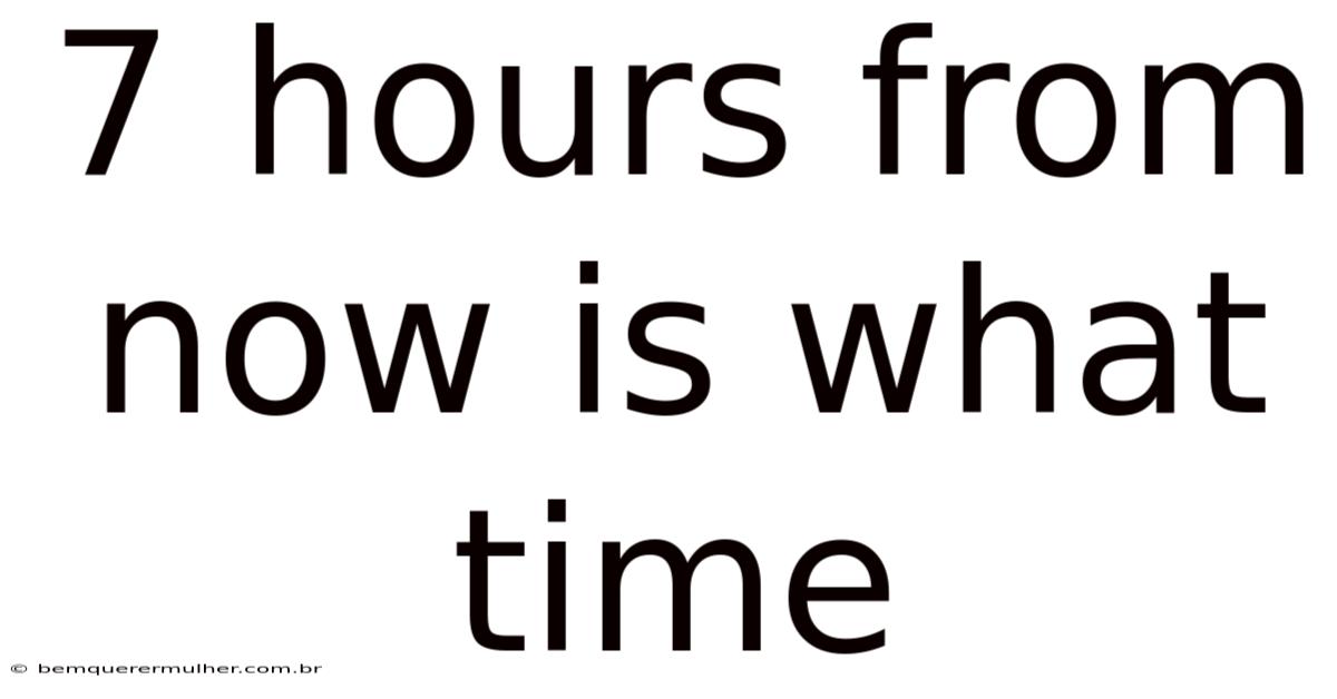7 Hours From Now Is What Time