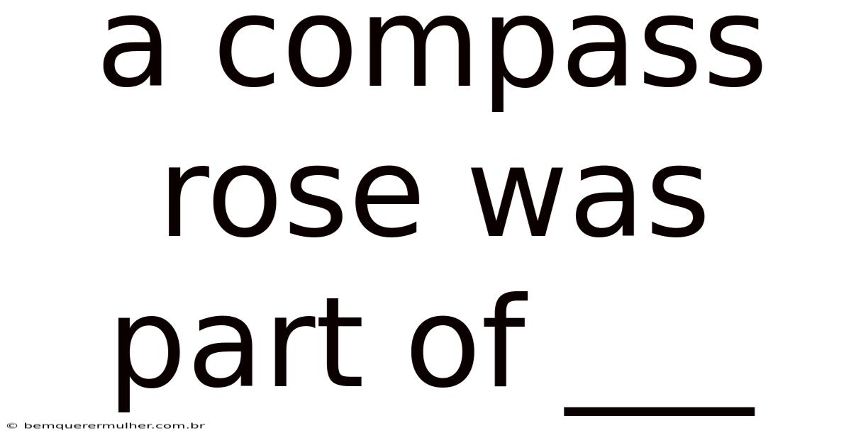 A Compass Rose Was Part Of ___