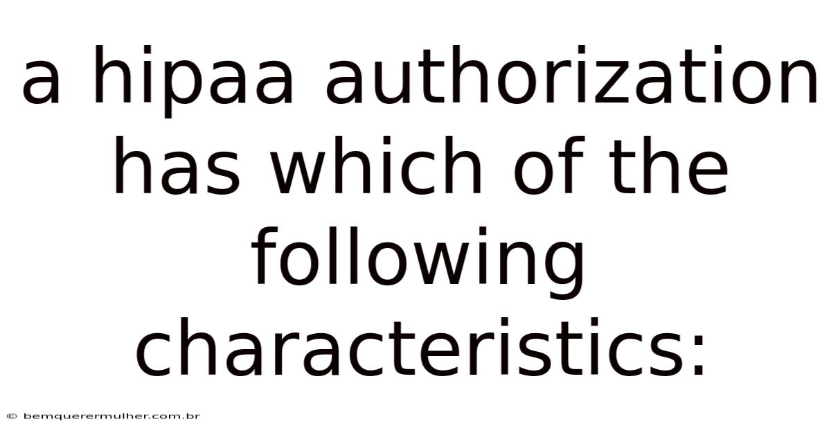 A Hipaa Authorization Has Which Of The Following Characteristics: