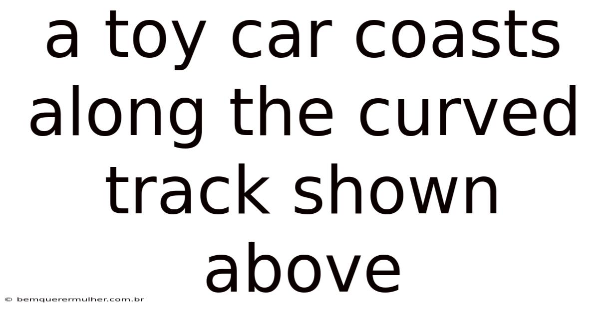 A Toy Car Coasts Along The Curved Track Shown Above