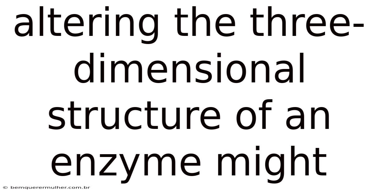 Altering The Three-dimensional Structure Of An Enzyme Might
