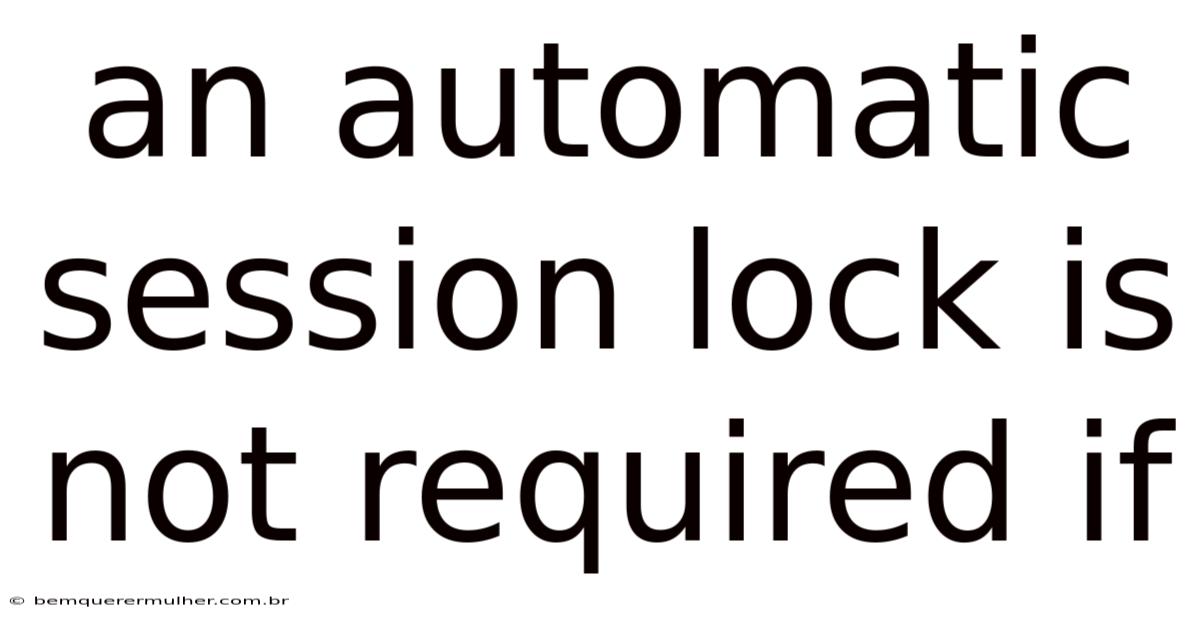 An Automatic Session Lock Is Not Required If