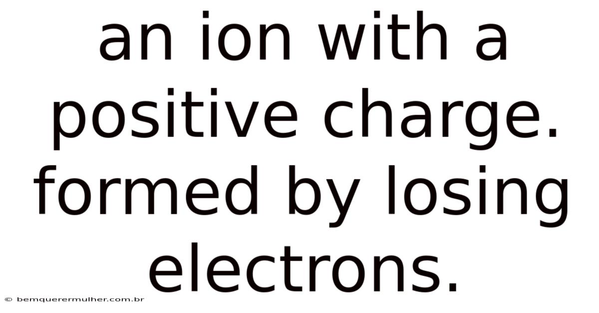 An Ion With A Positive Charge. Formed By Losing Electrons.