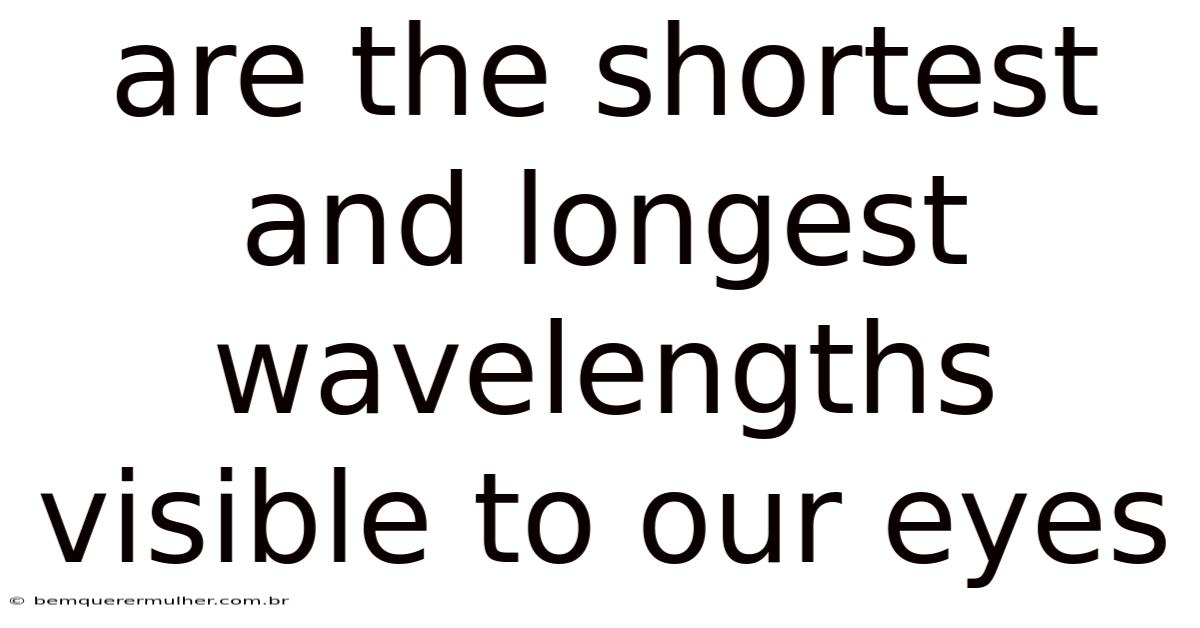 Are The Shortest And Longest Wavelengths Visible To Our Eyes