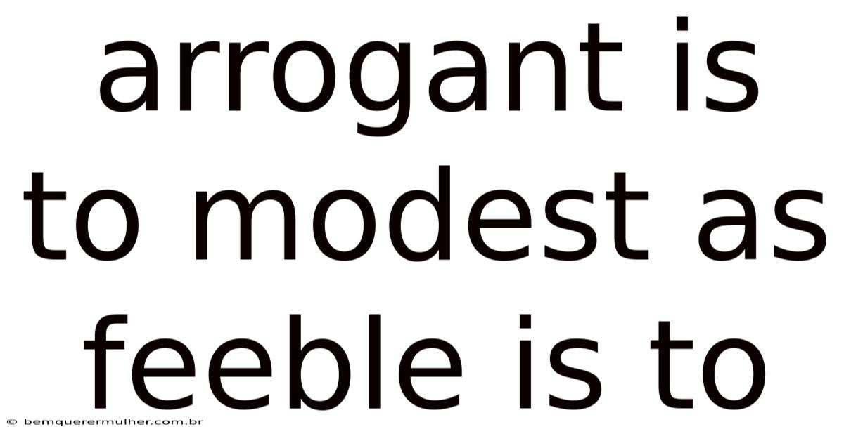 Arrogant Is To Modest As Feeble Is To
