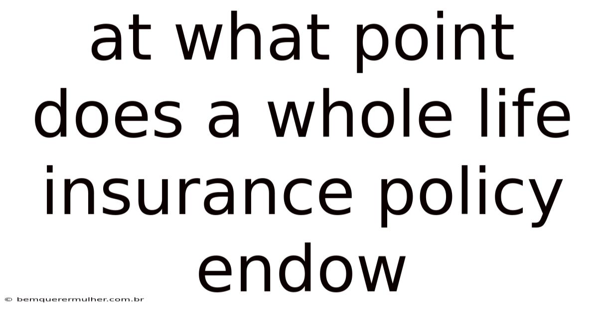 At What Point Does A Whole Life Insurance Policy Endow