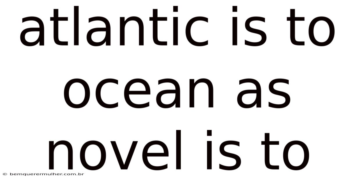 Atlantic Is To Ocean As Novel Is To