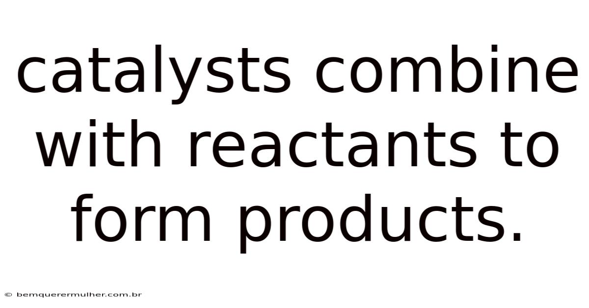 Catalysts Combine With Reactants To Form Products.