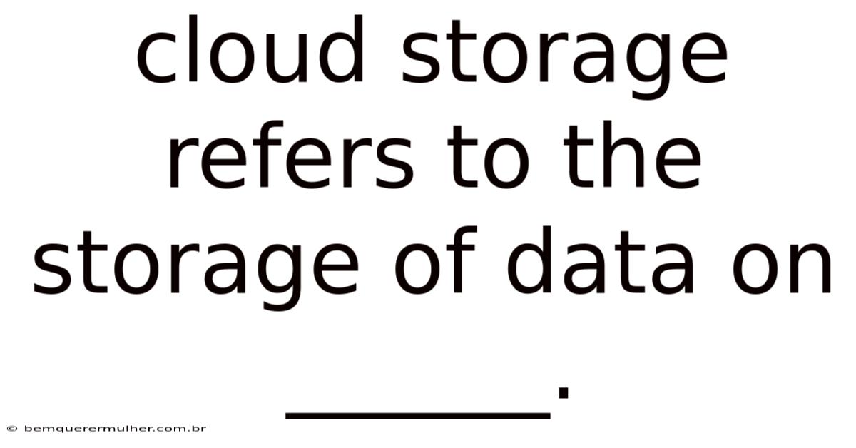 Cloud Storage Refers To The Storage Of Data On ______.