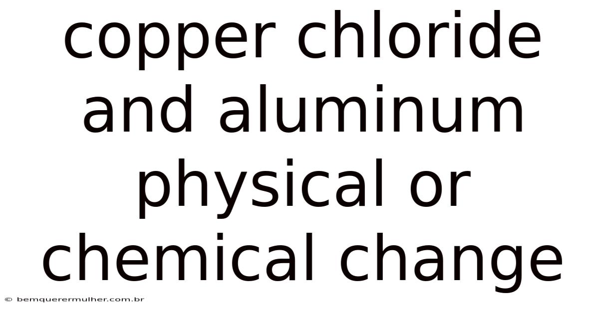 Copper Chloride And Aluminum Physical Or Chemical Change