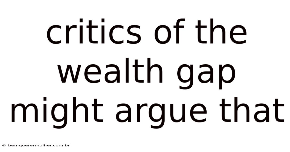 Critics Of The Wealth Gap Might Argue That