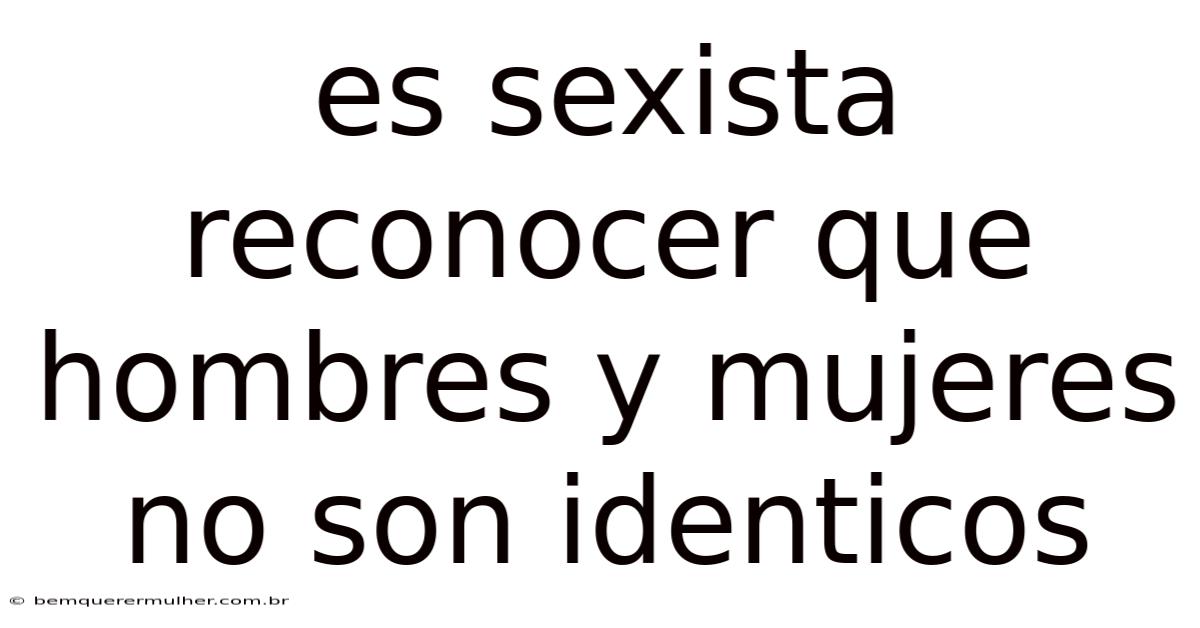 Es Sexista Reconocer Que Hombres Y Mujeres No Son Identicos