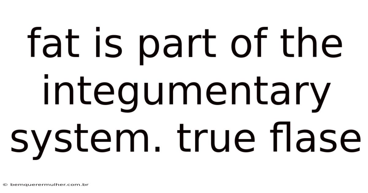 Fat Is Part Of The Integumentary System. True Flase