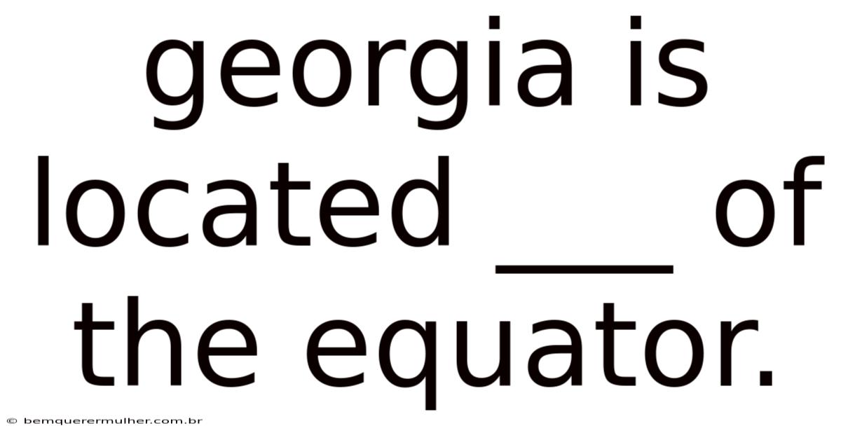 Georgia Is Located ___ Of The Equator.