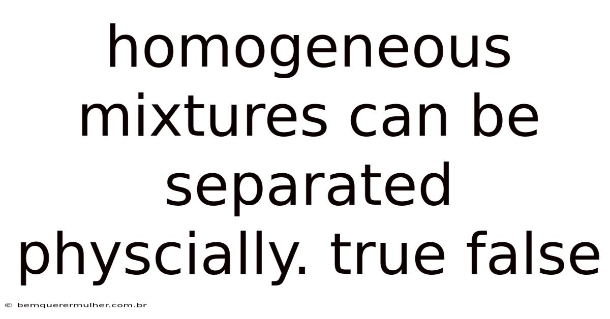 Homogeneous Mixtures Can Be Separated Physcially. True False