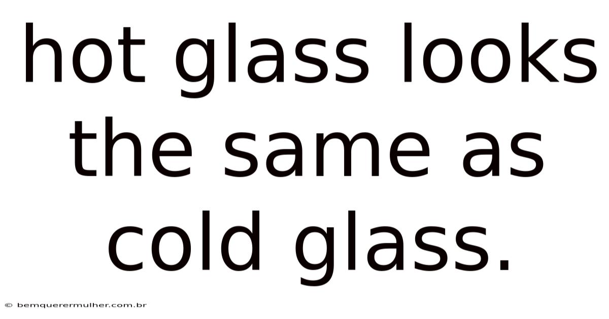 Hot Glass Looks The Same As Cold Glass.