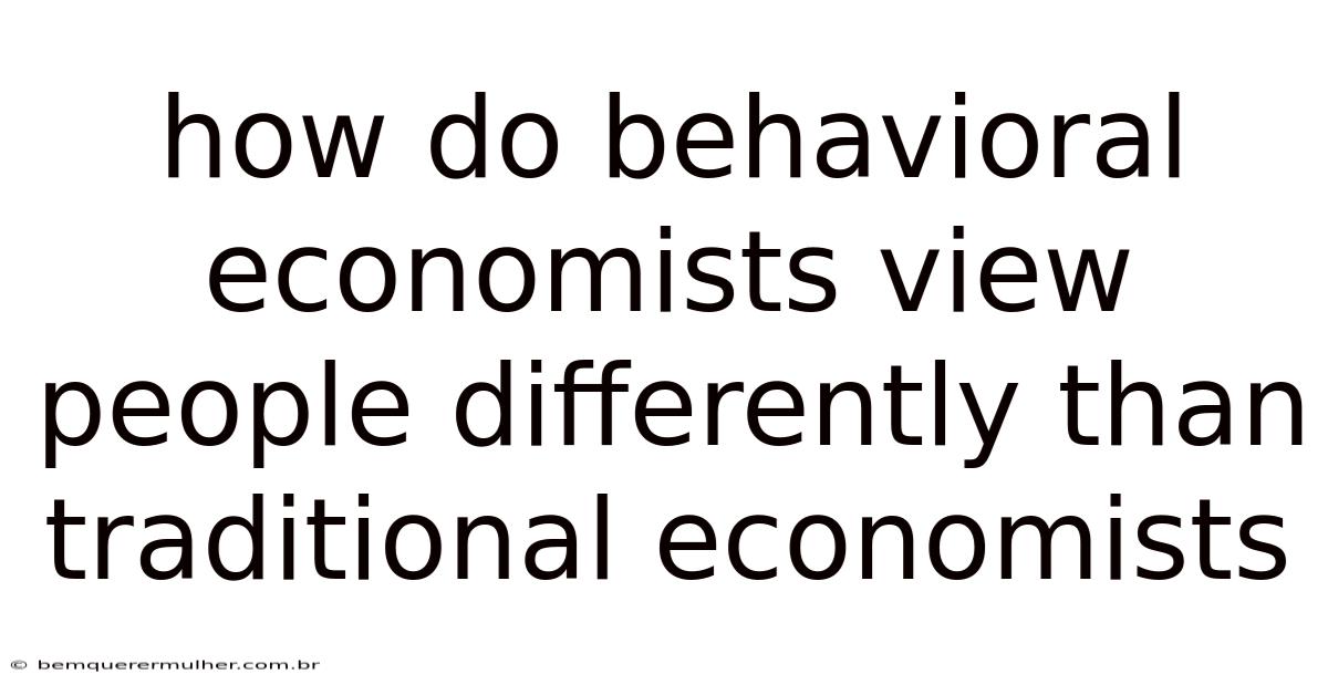 How Do Behavioral Economists View People Differently Than Traditional Economists
