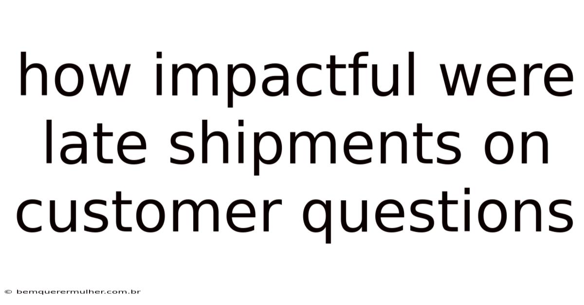 How Impactful Were Late Shipments On Customer Questions