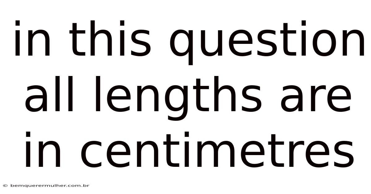 In This Question All Lengths Are In Centimetres