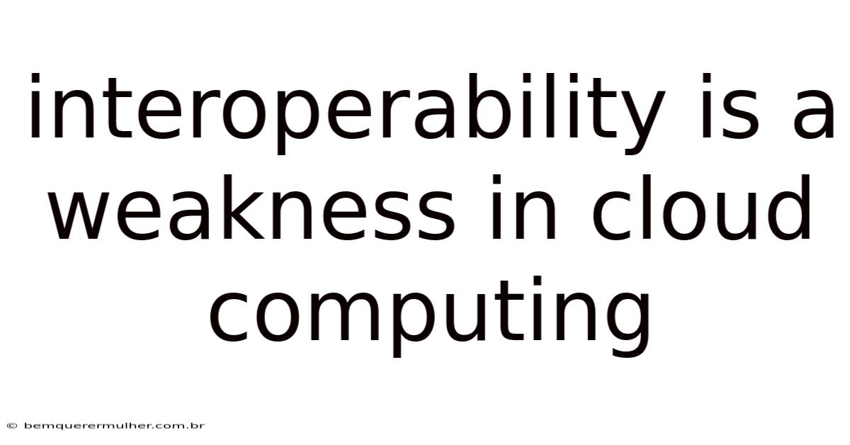 Interoperability Is A Weakness In Cloud Computing