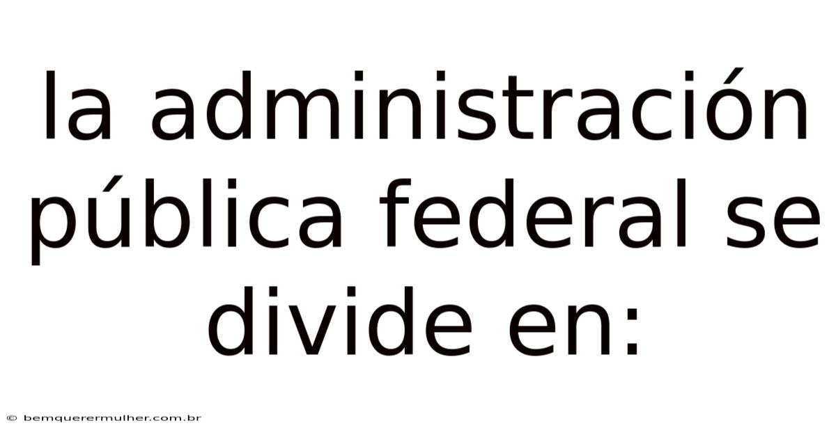 La Administración Pública Federal Se Divide En: