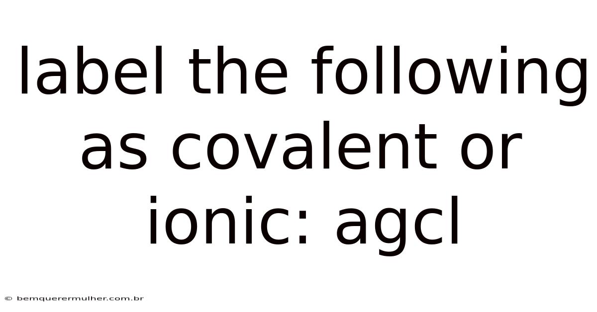 Label The Following As Covalent Or Ionic: Agcl