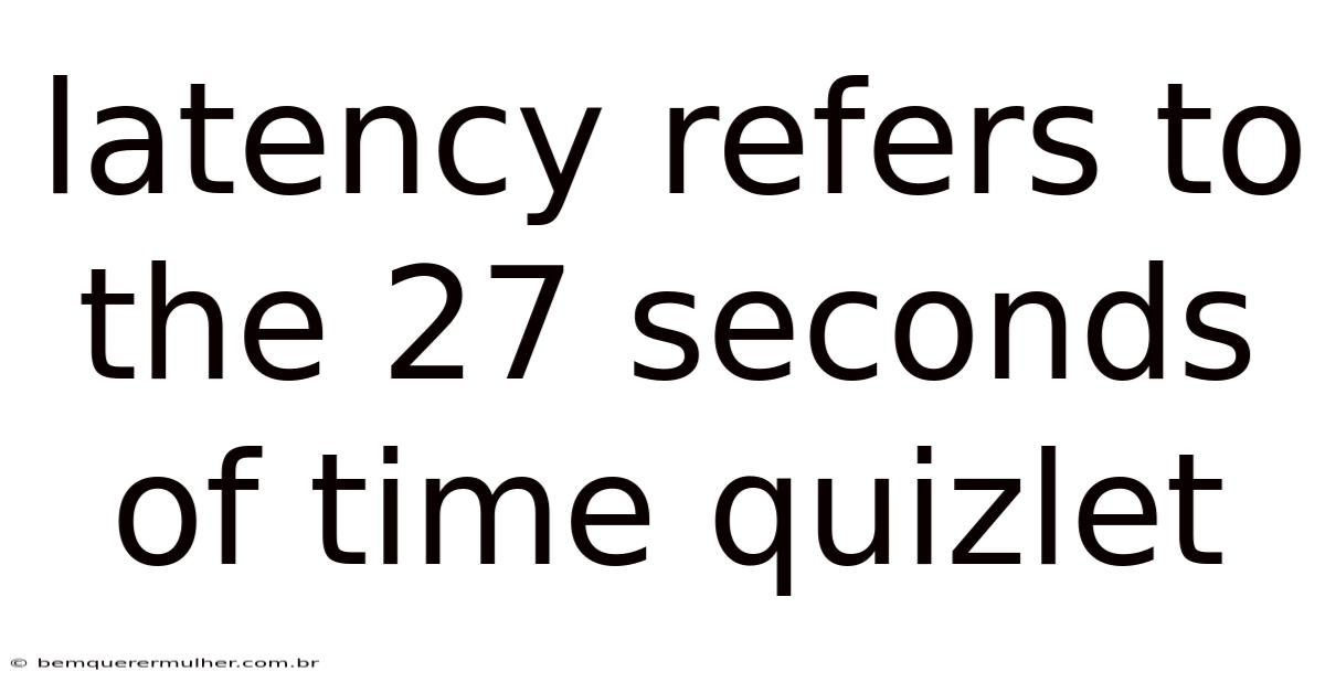 Latency Refers To The 27 Seconds Of Time Quizlet