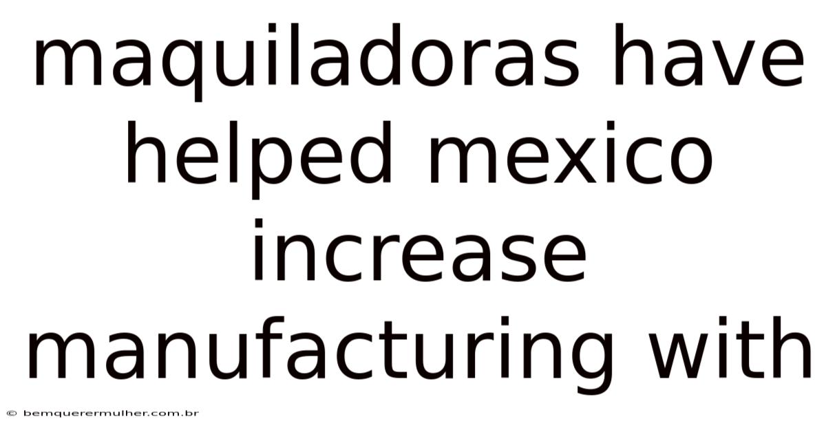 Maquiladoras Have Helped Mexico Increase Manufacturing With