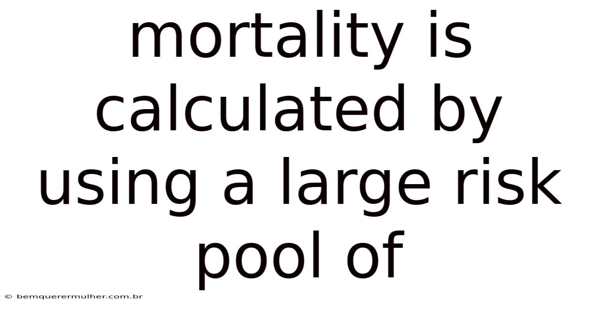 Mortality Is Calculated By Using A Large Risk Pool Of