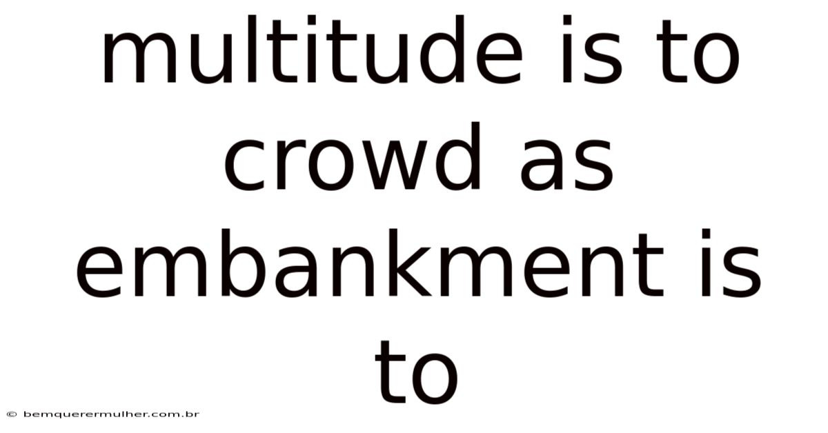 Multitude Is To Crowd As Embankment Is To