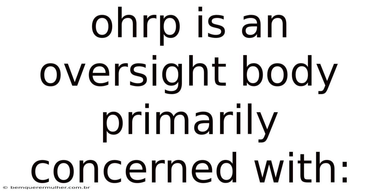 Ohrp Is An Oversight Body Primarily Concerned With: