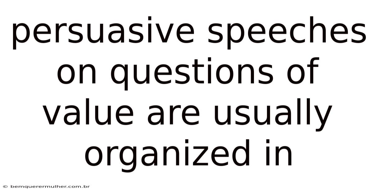 Persuasive Speeches On Questions Of Value Are Usually Organized In