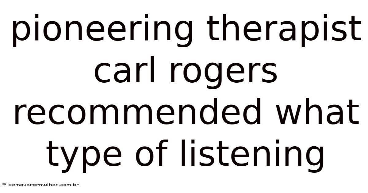 Pioneering Therapist Carl Rogers Recommended What Type Of Listening