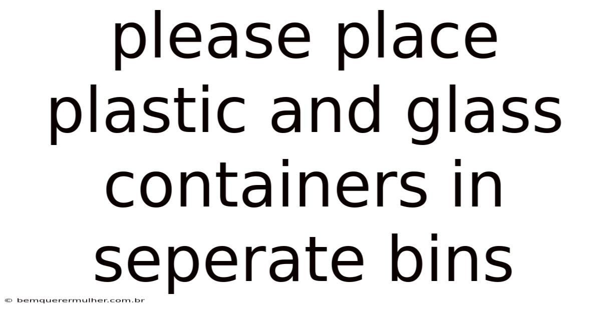 Please Place Plastic And Glass Containers In Seperate Bins