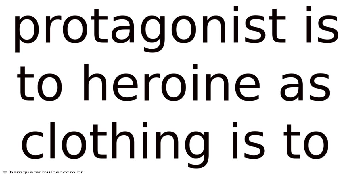 Protagonist Is To Heroine As Clothing Is To