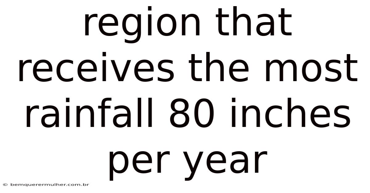 Region That Receives The Most Rainfall 80 Inches Per Year