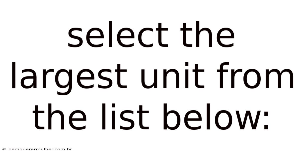 Select The Largest Unit From The List Below: