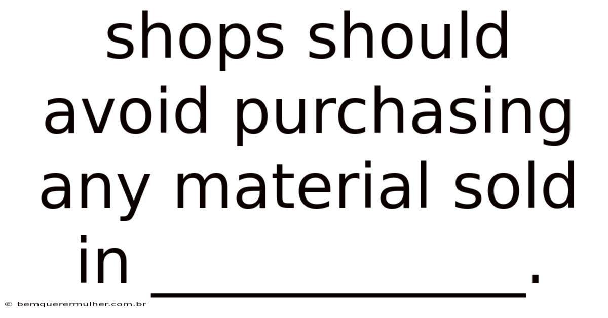 Shops Should Avoid Purchasing Any Material Sold In ____________.