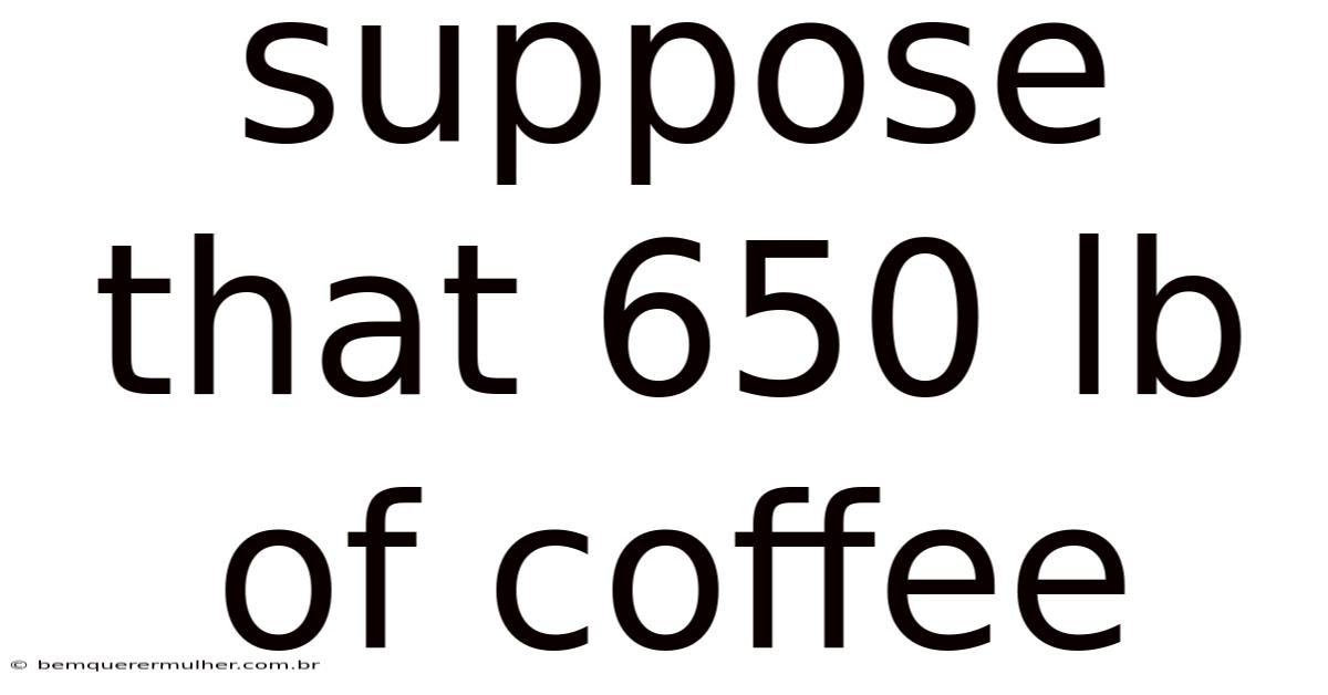Suppose That 650 Lb Of Coffee