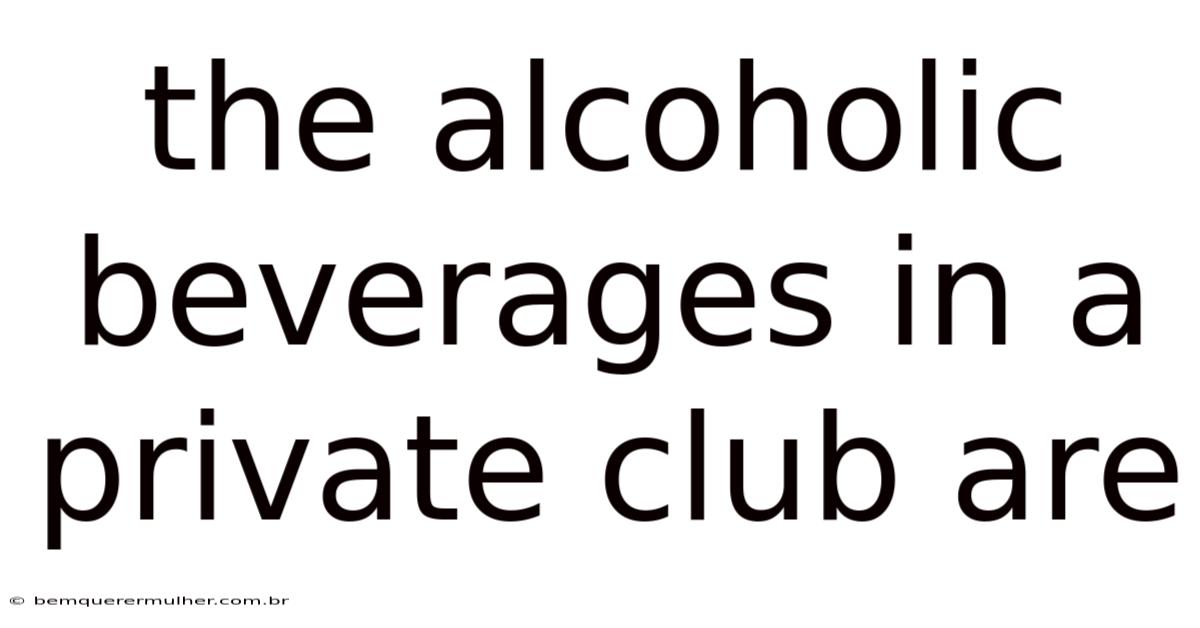 The Alcoholic Beverages In A Private Club Are
