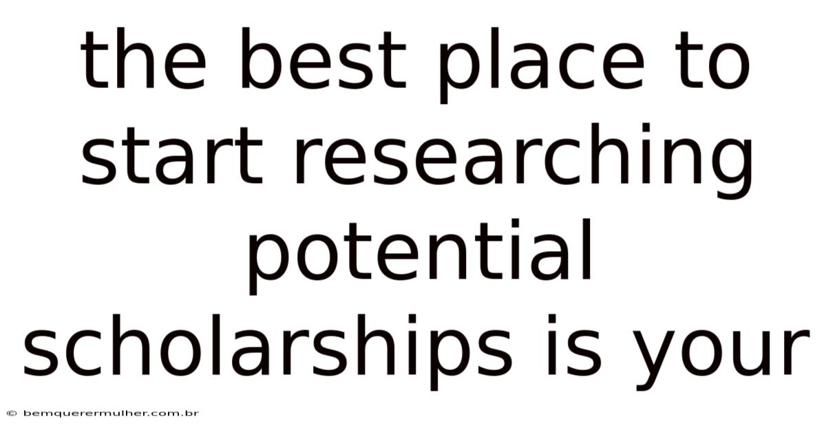 The Best Place To Start Researching Potential Scholarships Is Your