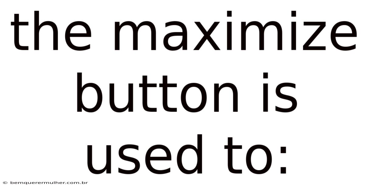 The Maximize Button Is Used To: