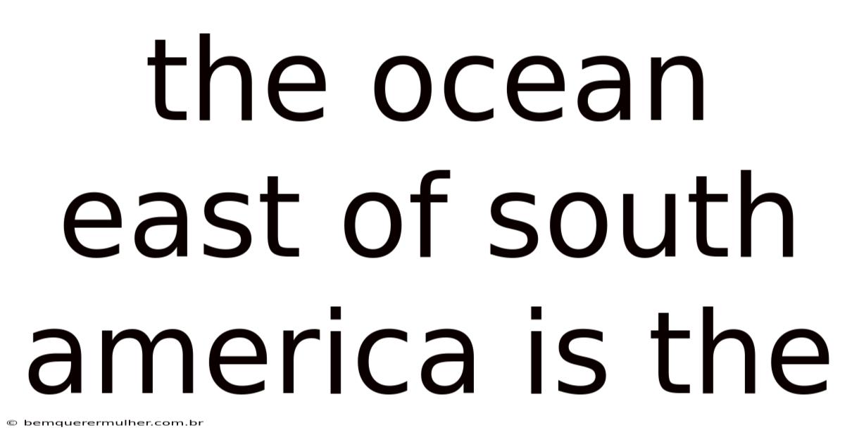 The Ocean East Of South America Is The