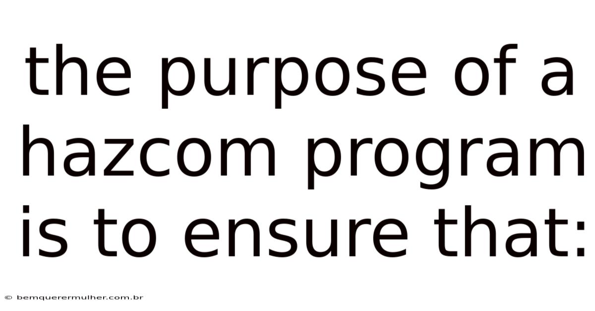 The Purpose Of A Hazcom Program Is To Ensure That: