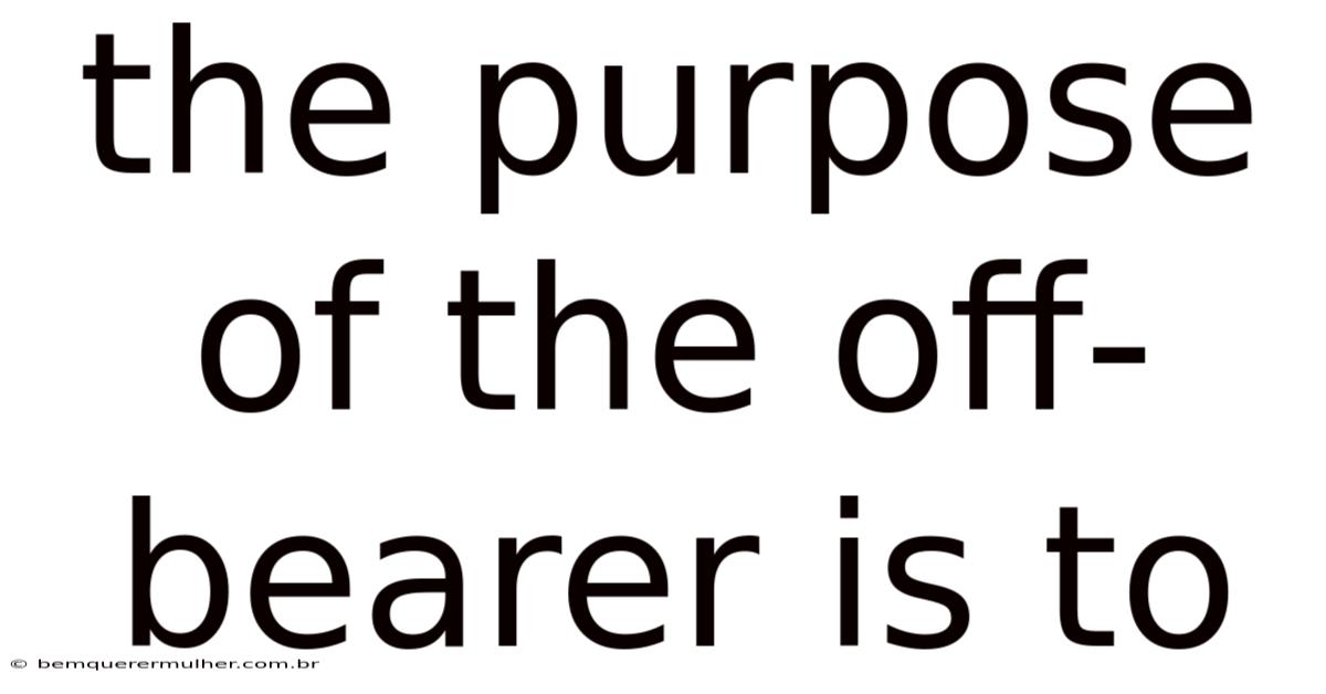 The Purpose Of The Off-bearer Is To