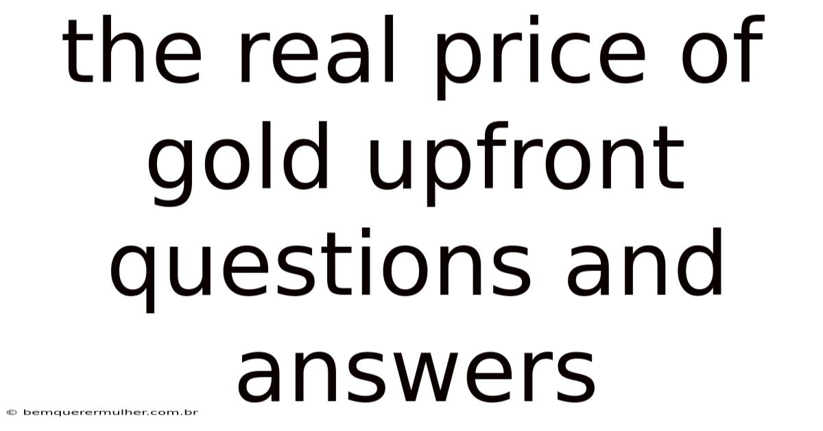 The Real Price Of Gold Upfront Questions And Answers