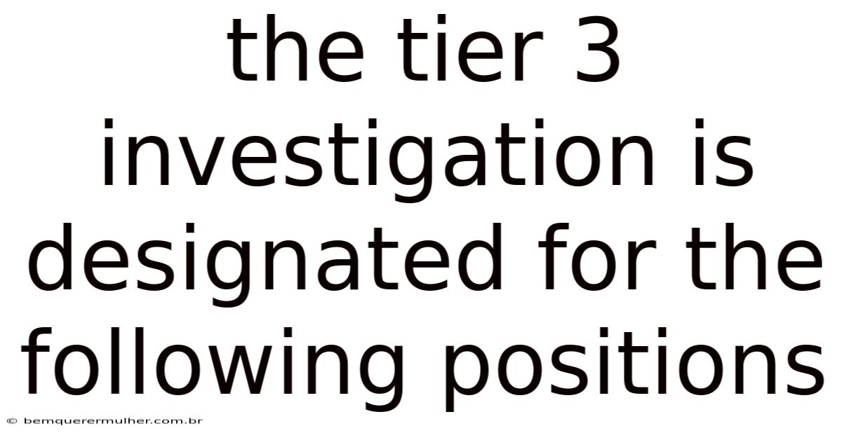 The Tier 3 Investigation Is Designated For The Following Positions