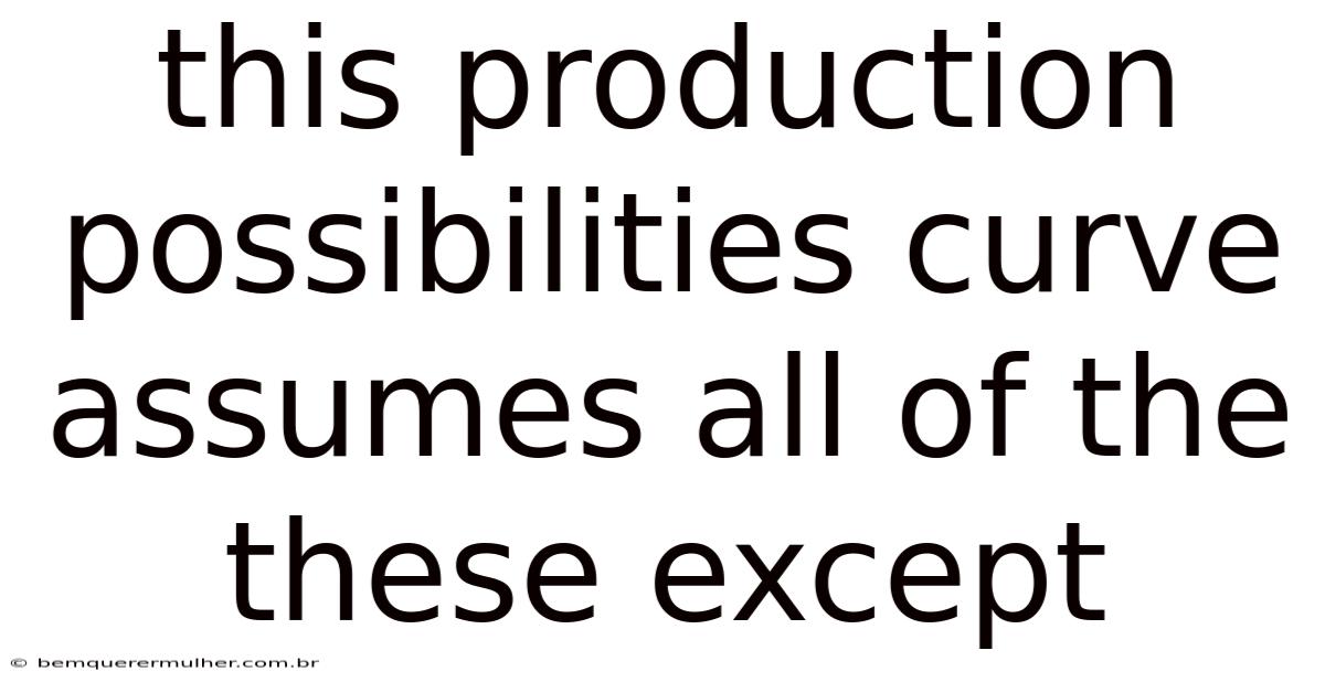 This Production Possibilities Curve Assumes All Of The These Except